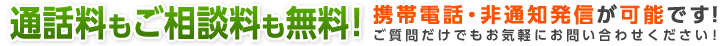 通話料もご相談料も無料！携帯電話・非通知発信が可能です！ご質問だけでもお気軽にお問い合わせください！